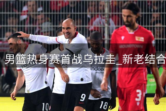男篮热身赛首战乌拉圭 新老结合阵容亮相佛山