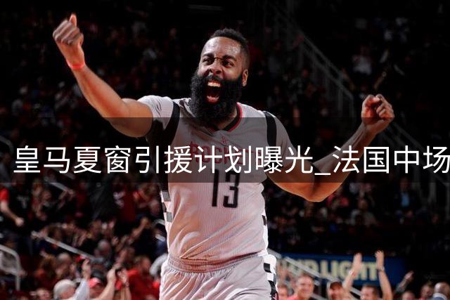 皇马夏窗引援计划曝光 法国中场或转投曼联