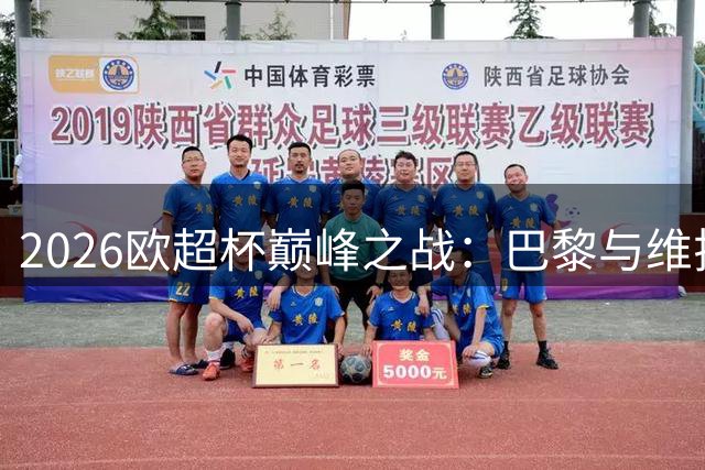 2026欧超杯巅峰之战：巴黎与维拉争夺欧洲王座